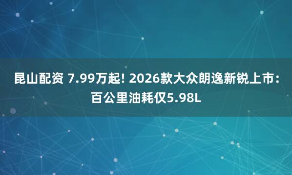 昆山配资 7.99万起! 2026款大众朗逸新锐上市：百公里油耗仅5.98L