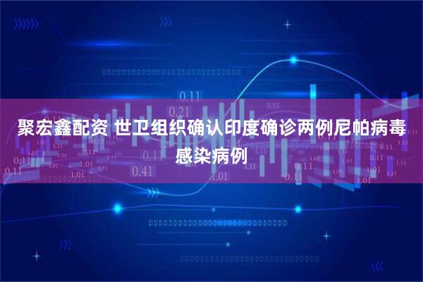 聚宏鑫配资 世卫组织确认印度确诊两例尼帕病毒感染病例