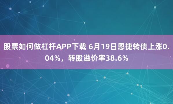 股票如何做杠杆APP下载 6月19日恩捷转债上涨0.04%，转股溢价率38.6%