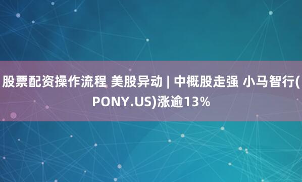 股票配资操作流程 美股异动 | 中概股走强 小马智行(PONY.US)涨逾13%