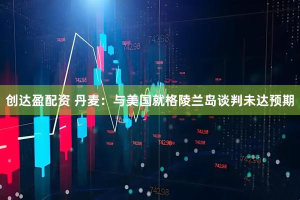 创达盈配资 丹麦：与美国就格陵兰岛谈判未达预期