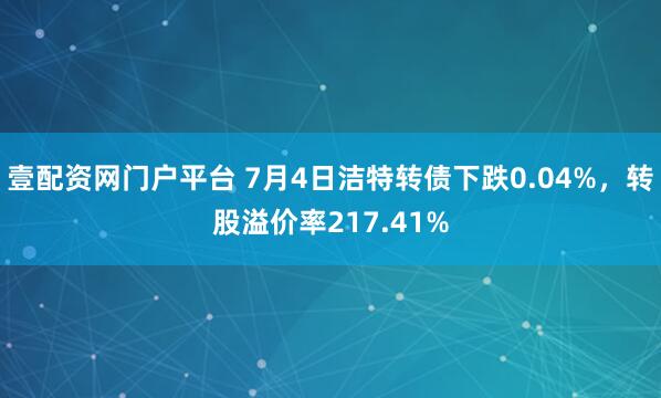 壹配资网门户平台 7月4日洁特转债下跌0.04%，转股溢价率217.41%