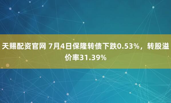 天赐配资官网 7月4日保隆转债下跌0.53%，转股溢价率31.39%