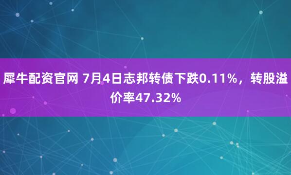 犀牛配资官网 7月4日志邦转债下跌0.11%，转股溢价率47.32%