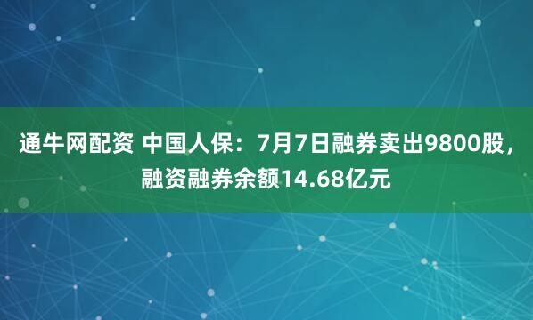 通牛网配资 中国人保：7月7日融券卖出9800股，融资融券余额14.68亿元