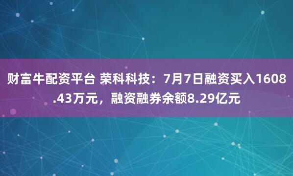 财富牛配资平台 荣科科技：7月7日融资买入1608.43万元，融资融券余额8.29亿元