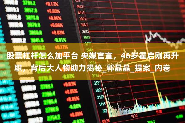 股票杠杆怎么加平台 央媒官宣，46岁霍启刚再升职，背后大人物助力揭秘_郭晶晶_提案_内卷