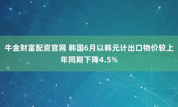 牛金财富配资官网 韩国6月以韩元计出口物价较上年同期下降4.5%
