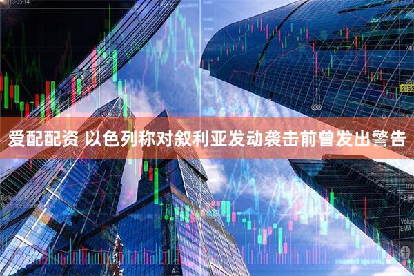 爱配配资 以色列称对叙利亚发动袭击前曾发出警告