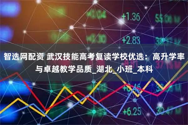 智选网配资 武汉技能高考复读学校优选：高升学率与卓越教学品质_湖北_小班_本科