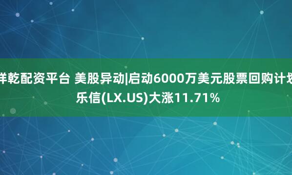 祥乾配资平台 美股异动|启动6000万美元股票回购计划 乐信(LX.US)大涨11.71%