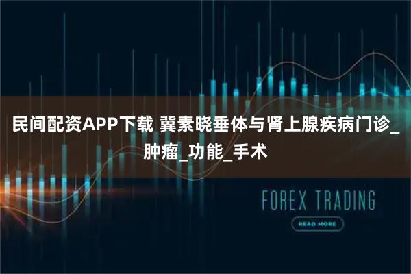 民间配资APP下载 冀素晓垂体与肾上腺疾病门诊_肿瘤_功能_手术