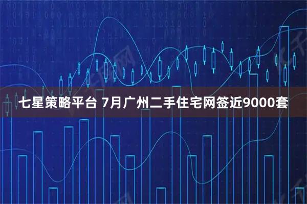 七星策略平台 7月广州二手住宅网签近9000套