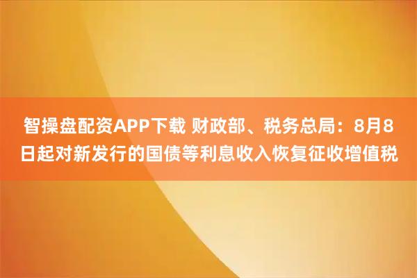 智操盘配资APP下载 财政部、税务总局：8月8日起对新发行的国债等利息收入恢复征收增值税