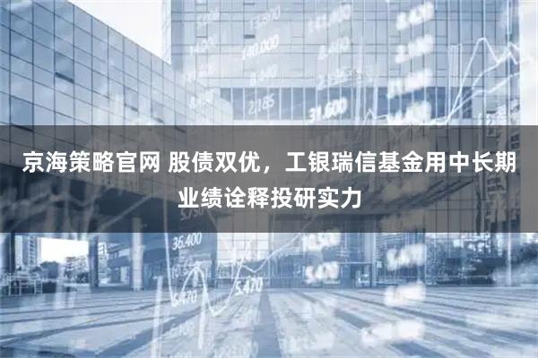 京海策略官网 股债双优，工银瑞信基金用中长期业绩诠释投研实力