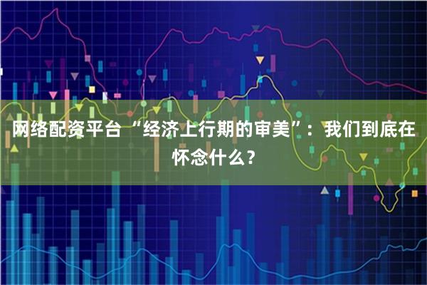 网络配资平台 “经济上行期的审美”：我们到底在怀念什么？