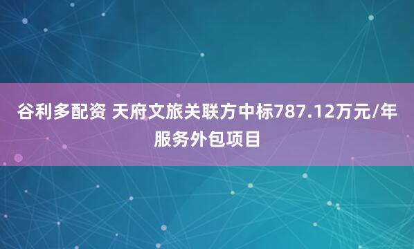 谷利多配资 天府文旅关联方中标787.12万元/年服务外包项目