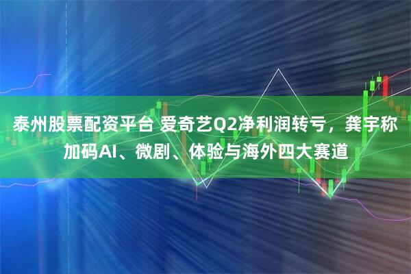 泰州股票配资平台 爱奇艺Q2净利润转亏，龚宇称加码AI、微剧、体验与海外四大赛道