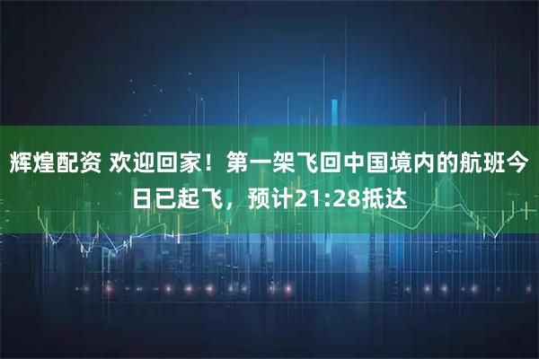 辉煌配资 欢迎回家！第一架飞回中国境内的航班今日已起飞，预计21:28抵达