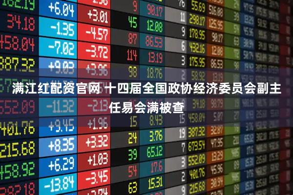 满江红配资官网 十四届全国政协经济委员会副主任易会满被查