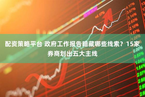 配资策略平台 政府工作报告暗藏哪些线索？15家券商划出五大主线