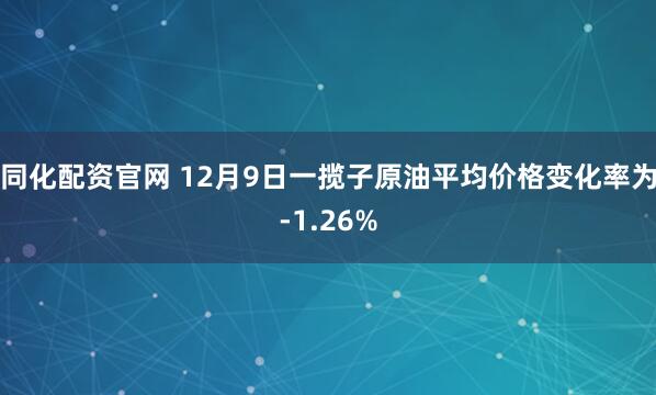 同化配资官网 12月9日一揽子原油平均价格变化率为-1.26%